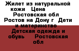 Жилет из натуральной кожи › Цена ­ 1 500 - Ростовская обл., Ростов-на-Дону г. Дети и материнство » Детская одежда и обувь   . Ростовская обл.